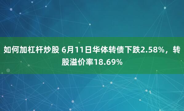 如何加杠杆炒股 6月11日华体转债下跌2.58%，转股溢价率18.69%