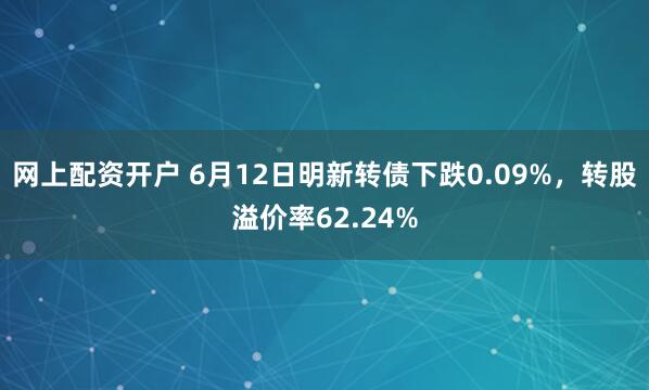 网上配资开户 6月12日明新转债下跌0.09%，转股溢价率62.24%