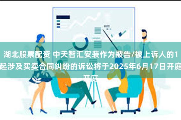湖北股票配资 中天智汇安装作为被告/被上诉人的1起涉及买卖合同纠纷的诉讼将于2025年6月17日开庭
