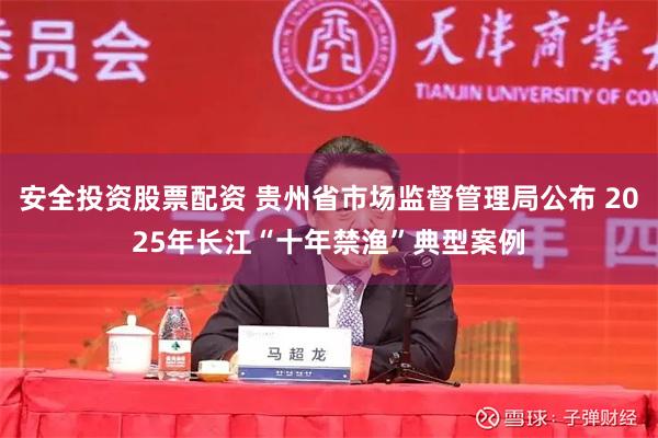 安全投资股票配资 贵州省市场监督管理局公布 2025年长江“十年禁渔”典型案例