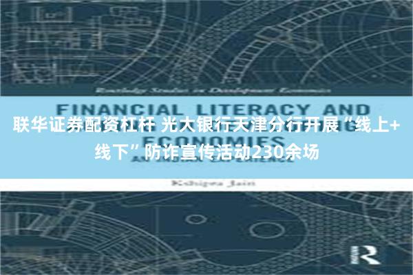 联华证券配资杠杆 光大银行天津分行开展“线上+线下”防诈宣传活动230余场