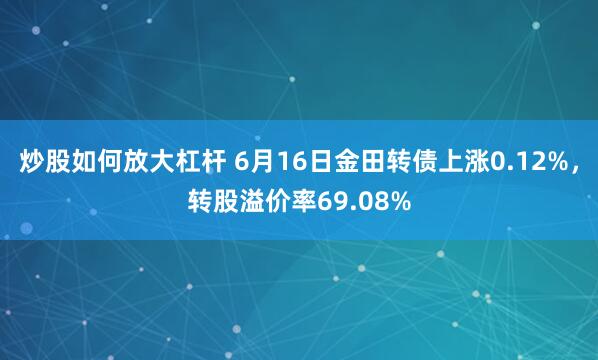 炒股如何放大杠杆 6月16日金田转债上涨0.12%，转股溢价率69.08%