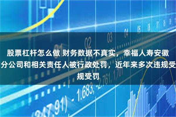 股票杠杆怎么做 财务数据不真实，幸福人寿安徽省分公司和相关责任人被行政处罚，近年来多次违规受罚