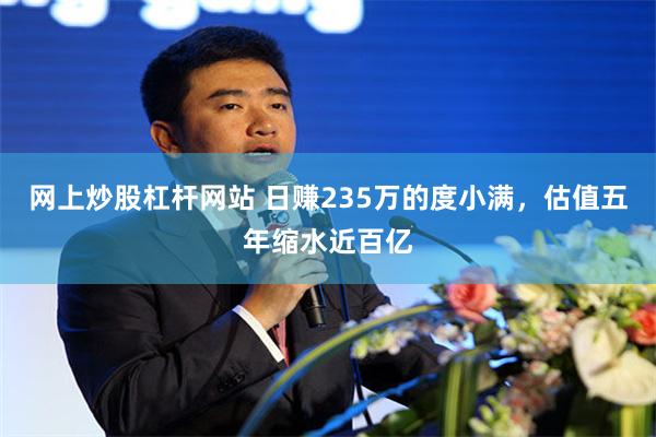 网上炒股杠杆网站 日赚235万的度小满，估值五年缩水近百亿
