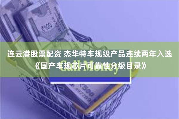 连云港股票配资 杰华特车规级产品连续两年入选《国产车规芯片可靠性分级目录》
