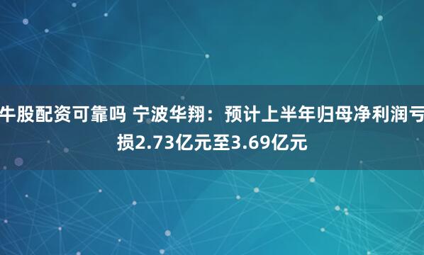 牛股配资可靠吗 宁波华翔：预计上半年归母净利润亏损2.73亿元至3.69亿元