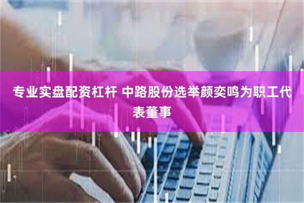 专业实盘配资杠杆 中路股份选举颜奕鸣为职工代表董事