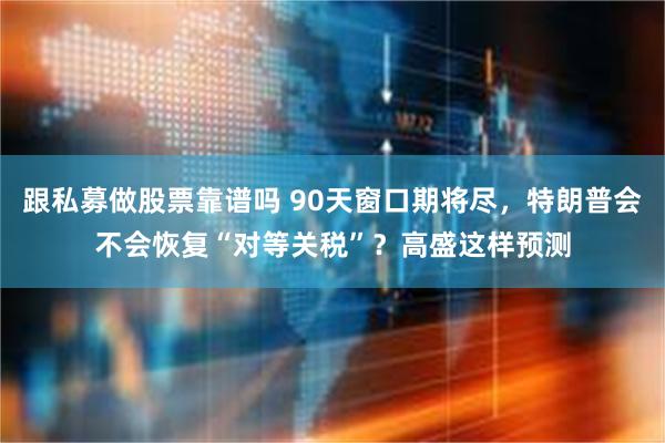跟私募做股票靠谱吗 90天窗口期将尽，特朗普会不会恢复“对等关税”？高盛这样预测