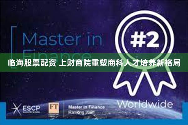 临海股票配资 上财商院重塑商科人才培养新格局