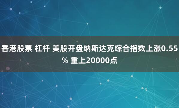香港股票 杠杆 美股开盘纳斯达克综合指数上涨0.55% 重上20000点