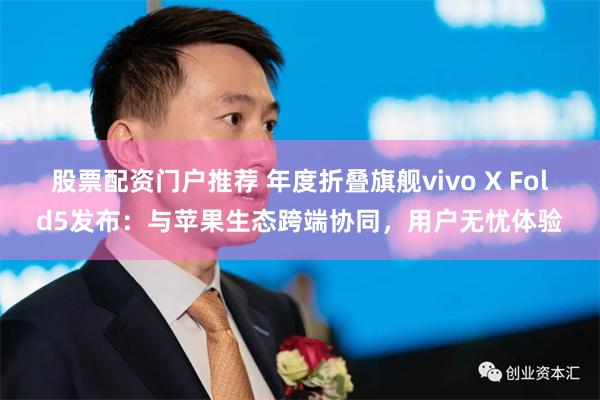 股票配资门户推荐 年度折叠旗舰vivo X Fold5发布：与苹果生态跨端协同，用户无忧体验