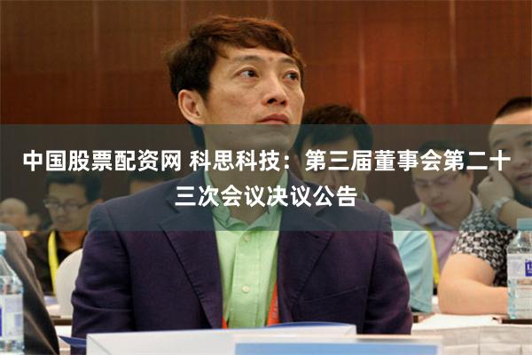 中国股票配资网 科思科技：第三届董事会第二十三次会议决议公告