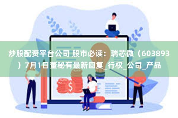 炒股配资平台公司 股市必读：瑞芯微（603893）7月1日董秘有最新回复_行权_公司_产品