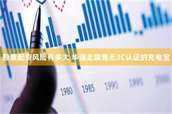 股票配资风险有多大 华强北禁售无3C认证的充电宝