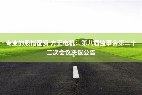 专业的股指配资 方正电机：第八届监事会第二十二次会议决议公告